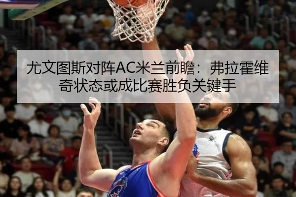 尤文图斯对阵AC米兰前瞻：弗拉霍维奇状态或成比赛胜负关键手