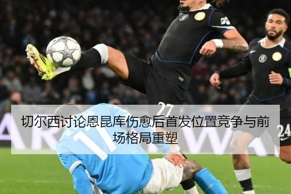 切尔西讨论恩昆库伤愈后首发位置竞争与前场格局重塑